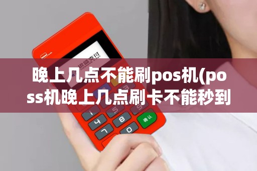 晚上几点不能刷pos机(poss机晚上几点刷卡不能秒到？)
