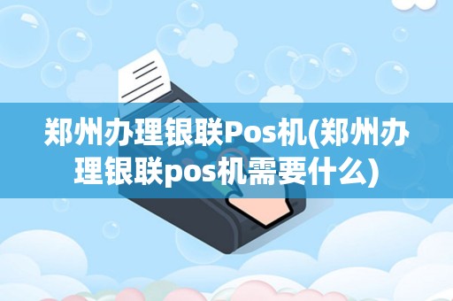 郑州办理银联Pos机(郑州办理银联pos机需要什么)