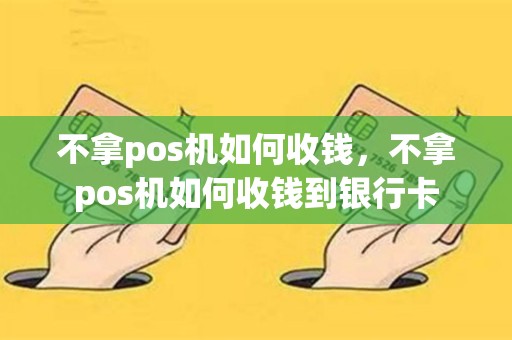 不拿pos机如何收钱，不拿pos机如何收钱到银行卡