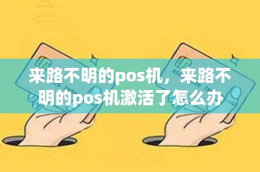 来路不明的pos机，来路不明的pos机激活了怎么办