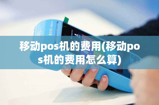 移动pos机的费用(移动pos机的费用怎么算)