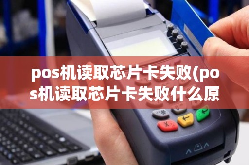 pos机读取芯片卡失败(pos机读取芯片卡失败什么原因)
