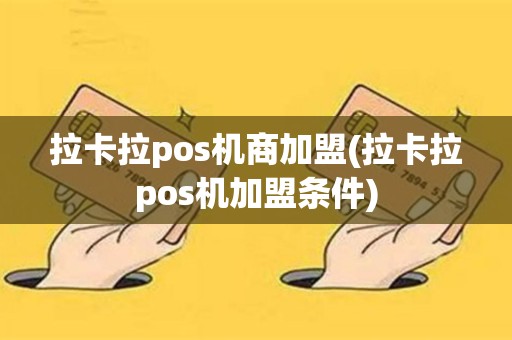 拉卡拉pos机商加盟(拉卡拉pos机加盟条件)