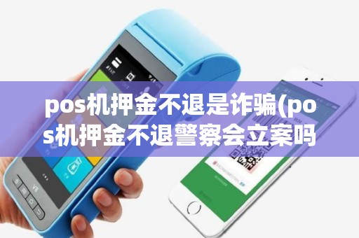 pos机押金不退是诈骗(pos机押金不退警察会立案吗)
