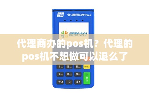 详细阅读:代理商办的pos机?代理的pos机不想做可以退么了 代理商办的pos机?代理的pos机不想做可以退么了