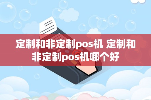 定制和非定制pos机 定制和非定制pos机哪个好