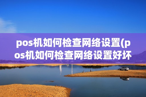 详细阅读:pos机如何检查网络设置(pos机如何检查网络设置好坏) pos机如何检查网络设置(pos机如何检查网络设置好坏)