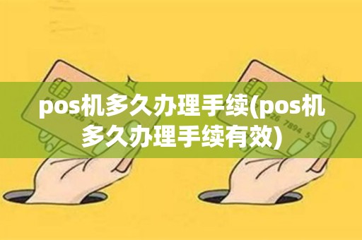 pos机多久办理手续(pos机多久办理手续有效)