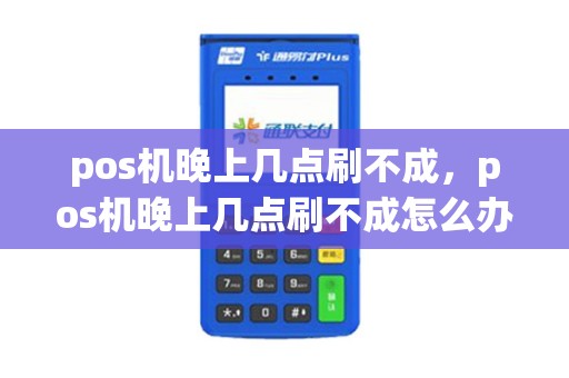 pos机晚上几点刷不成，pos机晚上几点刷不成怎么办