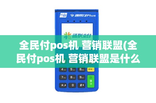 全民付pos机 营销联盟(全民付pos机 营销联盟是什么)