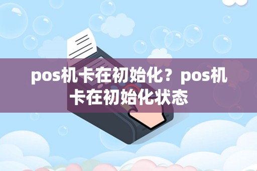 pos机卡在初始化？pos机卡在初始化状态