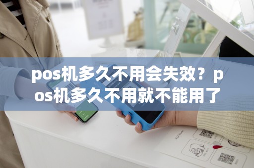 pos机多久不用会失效？pos机多久不用就不能用了