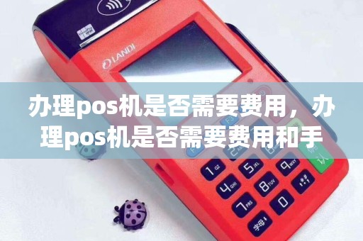 详细阅读:办理pos机是否需要费用,办理pos机是否需要费用和手续费 办理pos机是否需要费用,办理pos机是否需要费用和手续费