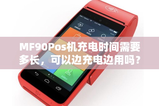 MF90Pos机充电时间需要多长，可以边充电边用吗？