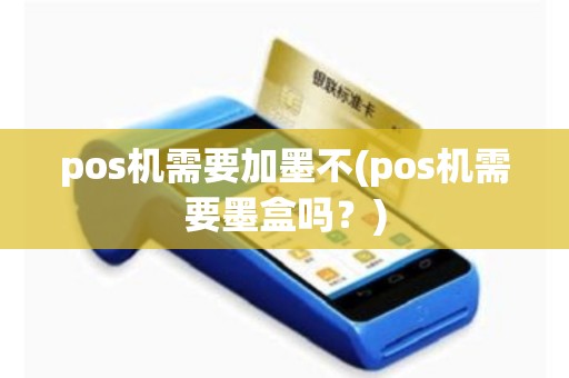 pos机需要加墨不(pos机需要墨盒吗？)
