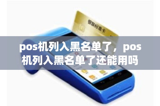 pos机列入黑名单了，pos机列入黑名单了还能用吗