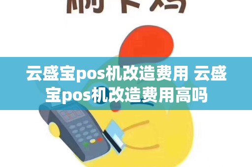 云盛宝pos机改造费用 云盛宝pos机改造费用高吗