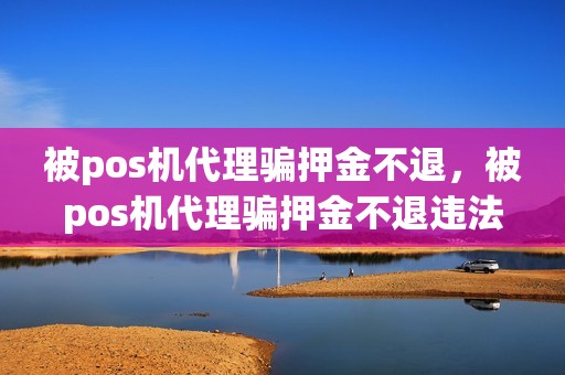 被pos机代理骗押金不退，被pos机代理骗押金不退违法吗