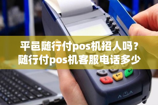 平邑随行付pos机招人吗？随行付pos机客服电话多少