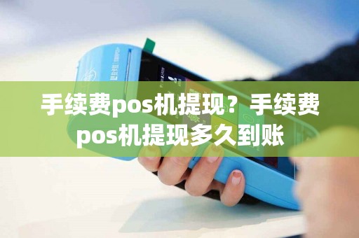 手续费pos机提现？手续费pos机提现多久到账