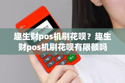 趣生财pos机刷花呗？趣生财pos机刷花呗有限额吗