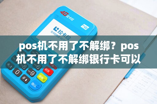 pos机不用了不解绑？pos机不用了不解绑银行卡可以吗