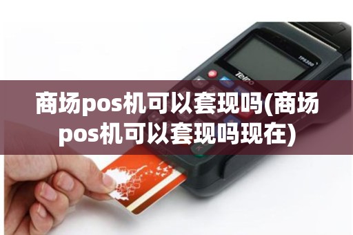 商场pos机可以套现吗(商场pos机可以套现吗现在)