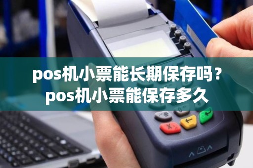 pos机小票能长期保存吗？pos机小票能保存多久