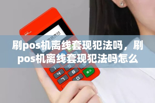 刷pos机离线套现犯法吗，刷pos机离线套现犯法吗怎么处理