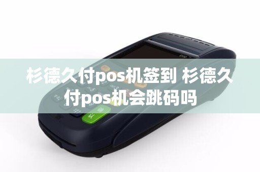 杉德久付pos机签到 杉德久付pos机会跳码吗