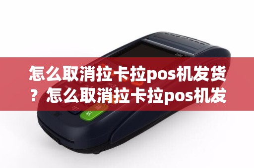 怎么取消拉卡拉pos机发货？怎么取消拉卡拉pos机发货订单