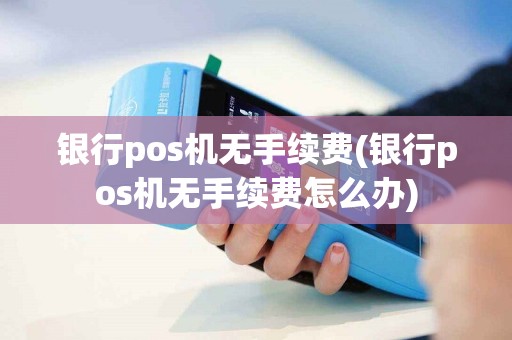 银行pos机无手续费(银行pos机无手续费怎么办)
