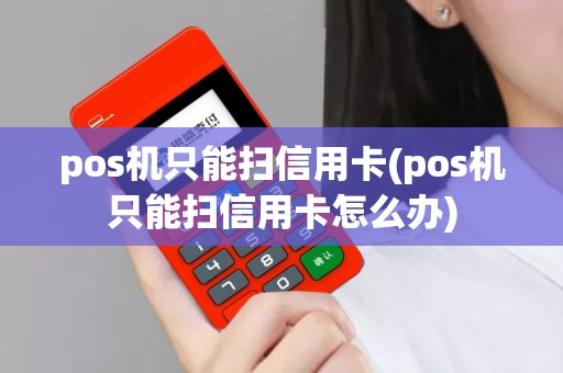 pos机只能扫信用卡(pos机只能扫信用卡怎么办)