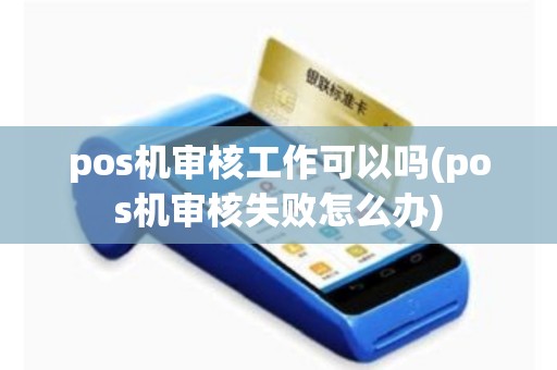 pos机审核工作可以吗(pos机审核失败怎么办)