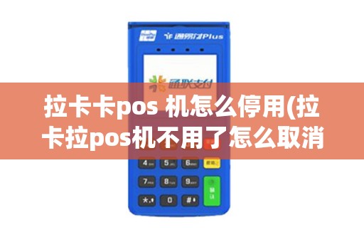 拉卡卡pos 机怎么停用(拉卡拉pos机不用了怎么取消)