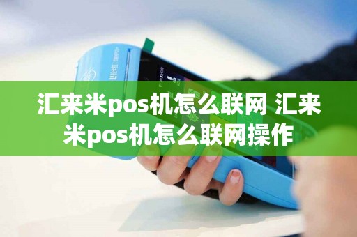 汇来米pos机怎么联网 汇来米pos机怎么联网操作