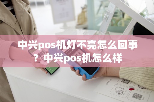 中兴pos机灯不亮怎么回事？中兴pos机怎么样