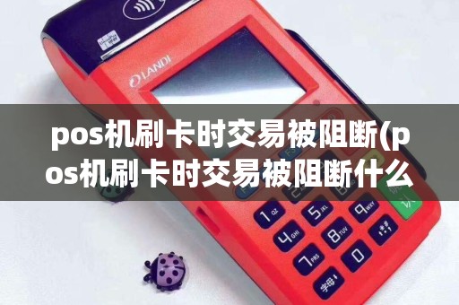 pos机刷卡时交易被阻断(pos机刷卡时交易被阻断什么意思)