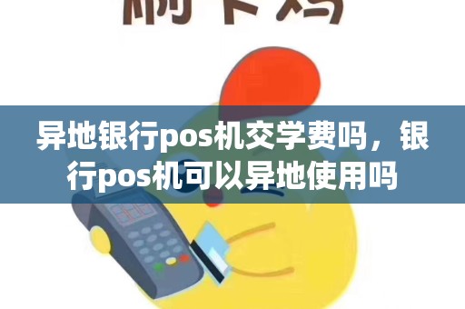 详细阅读:异地银行pos机交学费吗,银行pos机可以异地使用吗 异地银行pos机交学费吗,银行pos机可以异地使用吗
