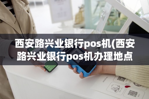 详细阅读:西安路兴业银行pos机(西安路兴业银行pos机办理地点) 西安路兴业银行pos机(西安路兴业银行pos机办理地点)