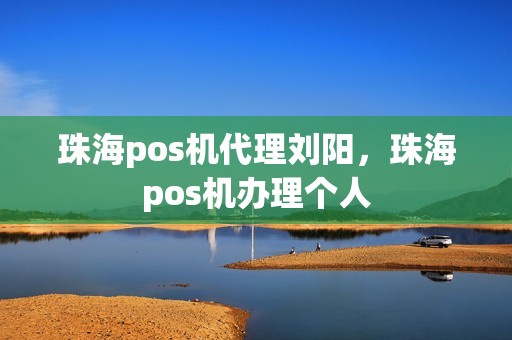 珠海pos机代理刘阳，珠海pos机办理个人
