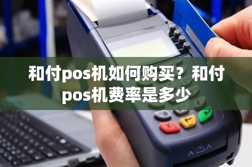 和付pos机如何购买？和付pos机费率是多少