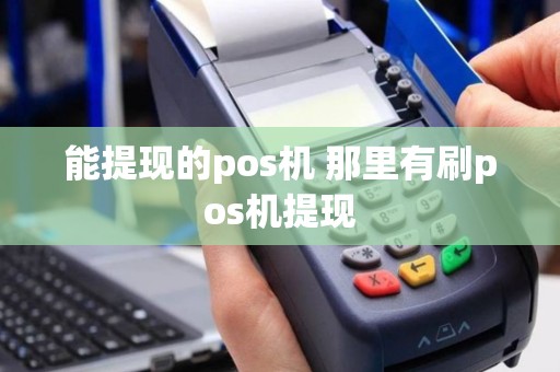 能提现的pos机 那里有刷pos机提现