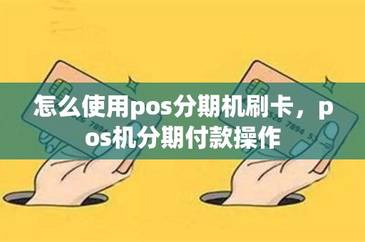 怎么使用pos分期机刷卡，pos机分期付款操作