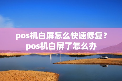 pos机白屏怎么快速修复？pos机白屏了怎么办