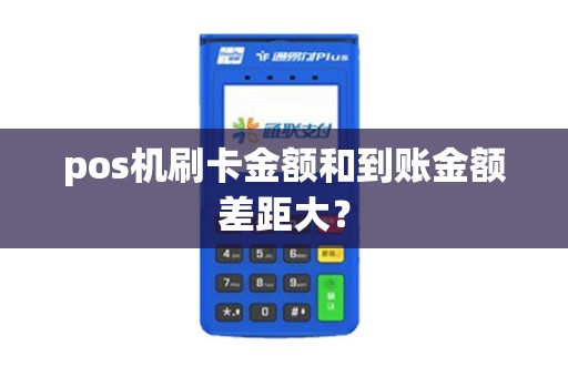 pos机刷卡金额和到账金额差距大？