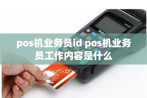 详细阅读:pos机业务员id pos机业务员工作内容是什么 pos机业务员id pos机业务员工作内容是什么