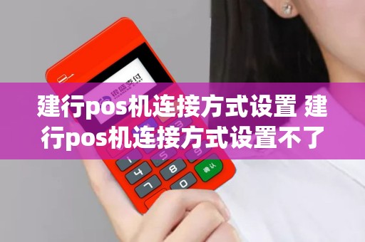 详细阅读:建行pos机连接方式设置 建行pos机连接方式设置不了 建行pos机连接方式设置 建行pos机连接方式设置不了
