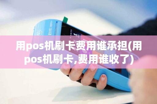 用pos机刷卡费用谁承担(用pos机刷卡,费用谁收了)
