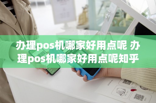 办理pos机哪家好用点呢 办理pos机哪家好用点呢知乎
